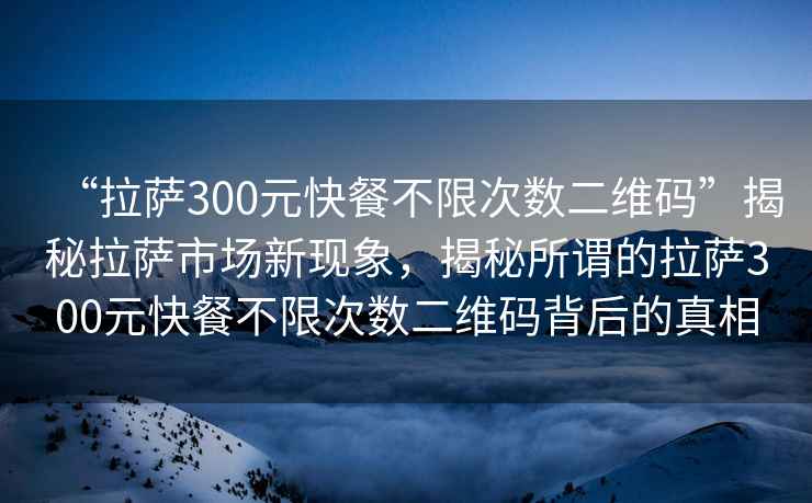 “拉薩300元快餐不限次數(shù)二維碼”揭秘拉薩市場新現(xiàn)象，揭秘所謂的拉薩300元快餐不限次數(shù)二維碼背后的真相