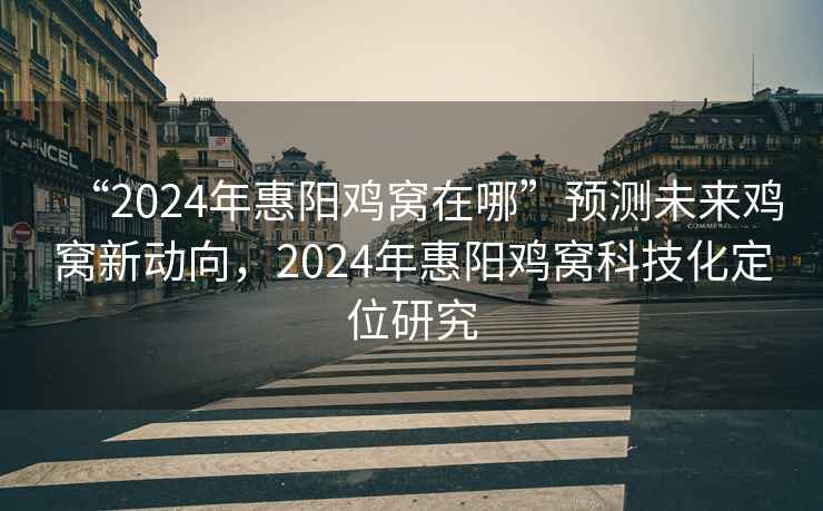 “2024年惠陽雞窩在哪”預(yù)測未來雞窩新動向，2024年惠陽雞窩科技化定位研究