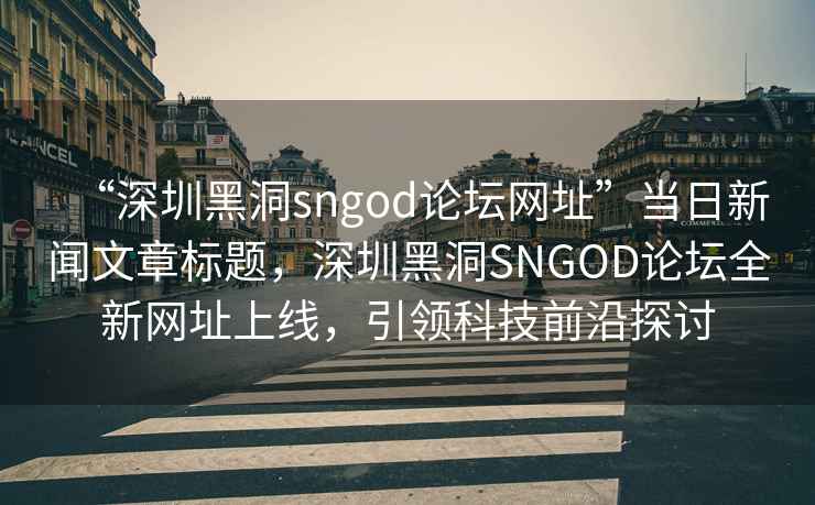 “深圳黑洞sngod論壇網(wǎng)址”當(dāng)日新聞文章標(biāo)題，深圳黑洞SNGOD論壇全新網(wǎng)址上線，引領(lǐng)科技前沿探討