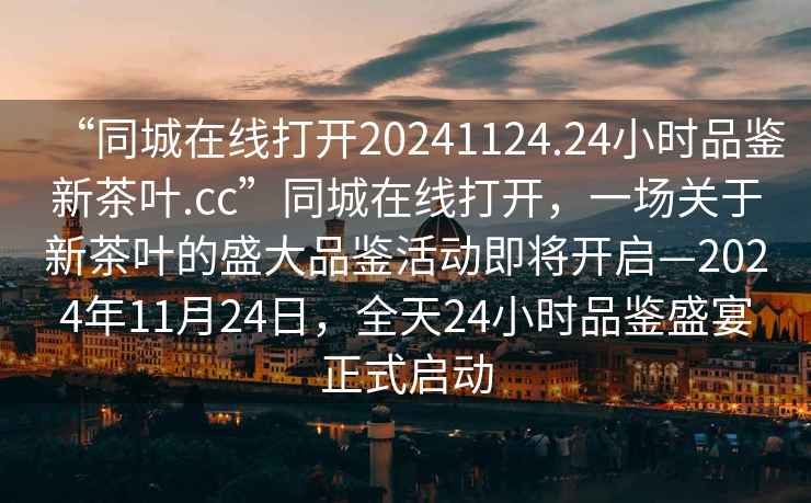 “同城在線打開20241124.24小時品鑒新茶葉.cc”同城在線打開，一場關(guān)于新茶葉的盛大品鑒活動即將開啟—2024年11月24日，全天24小時品鑒盛宴正式啟動