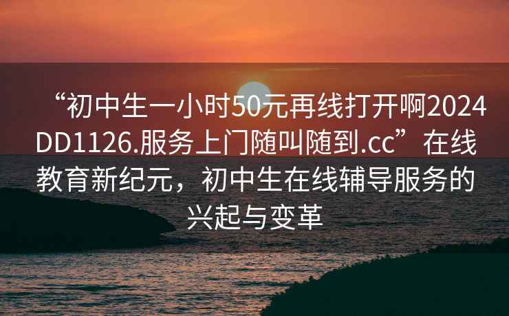 “初中生一小時50元再線打開啊2024DD1126.服務上門隨叫隨到.cc”在線教育新紀元，初中生在線輔導服務的興起與變革