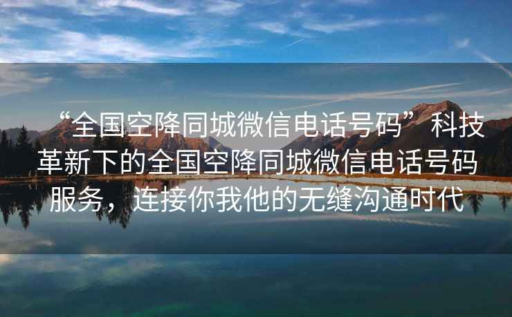 “全國空降同城微信電話號碼”科技革新下的全國空降同城微信電話號碼服務(wù)，連接你我他的無縫溝通時代