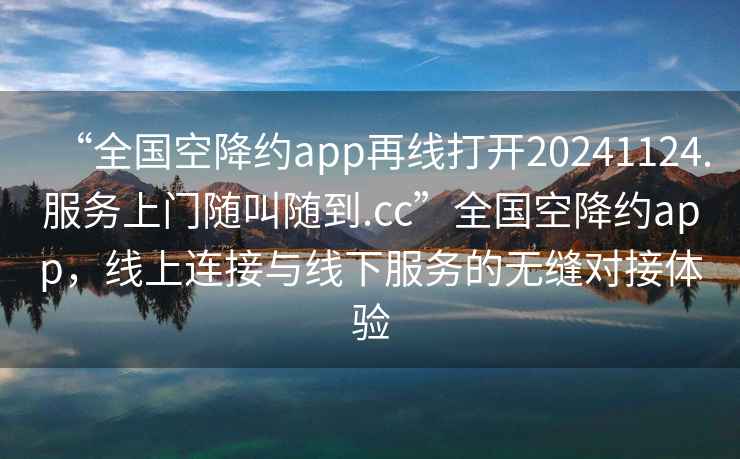 “全國(guó)空降約app再線打開20241124.服務(wù)上門隨叫隨到.cc”全國(guó)空降約app，線上連接與線下服務(wù)的無縫對(duì)接體驗(yàn)