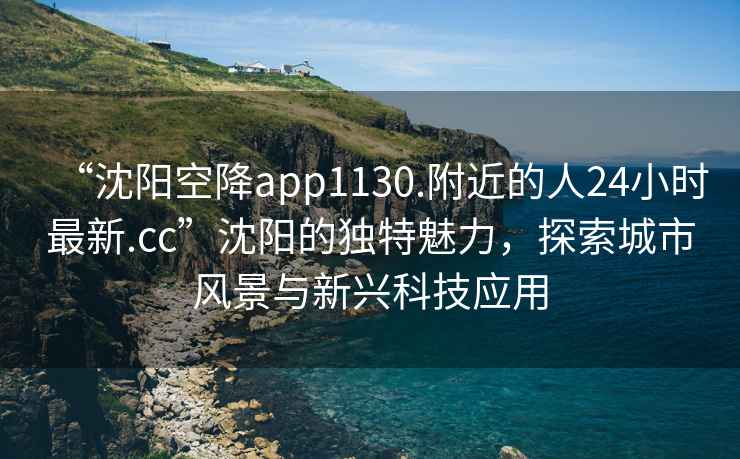 “沈陽空降app1130.附近的人24小時最新.cc”沈陽的獨特魅力，探索城市風(fēng)景與新興科技應(yīng)用