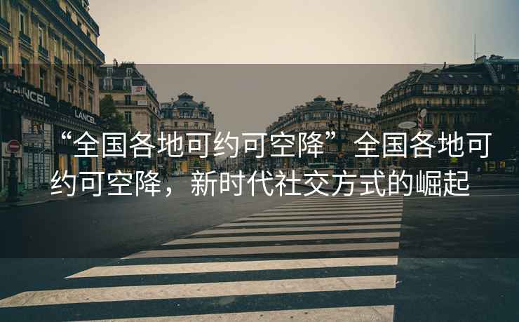 “全國各地可約可空降”全國各地可約可空降，新時代社交方式的崛起