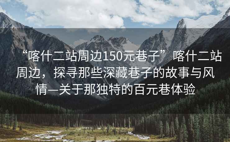 “喀什二站周邊150元巷子”喀什二站周邊，探尋那些深藏巷子的故事與風(fēng)情—關(guān)于那獨(dú)特的百元巷體驗(yàn)