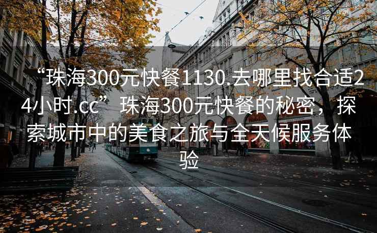 “珠海300元快餐1130.去哪里找合適24小時(shí).cc”珠海300元快餐的秘密，探索城市中的美食之旅與全天候服務(wù)體驗(yàn)