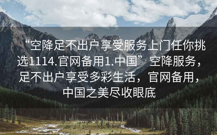 “空降足不出戶享受服務(wù)上門任你挑選1114.官網(wǎng)備用1.中國”空降服務(wù)，足不出戶享受多彩生活，官網(wǎng)備用，中國之美盡收眼底