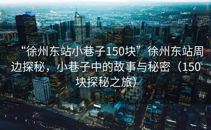 “徐州東站小巷子150塊”徐州東站周邊探秘，小巷子中的故事與秘密（150塊探秘之旅）