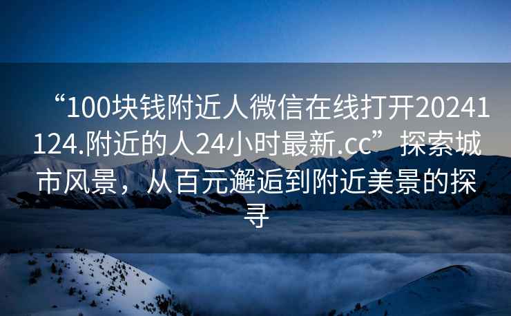 “100塊錢附近人微信在線打開20241124.附近的人24小時(shí)最新.cc”探索城市風(fēng)景，從百元邂逅到附近美景的探尋