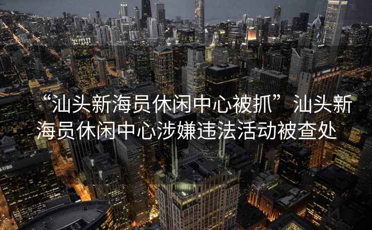 “汕頭新海員休閑中心被抓”汕頭新海員休閑中心涉嫌違法活動(dòng)被查處