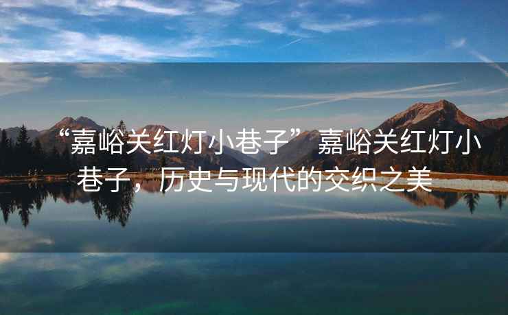 “嘉峪關(guān)紅燈小巷子”嘉峪關(guān)紅燈小巷子，歷史與現(xiàn)代的交織之美