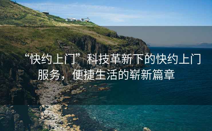 “快約上門”科技革新下的快約上門服務，便捷生活的嶄新篇章