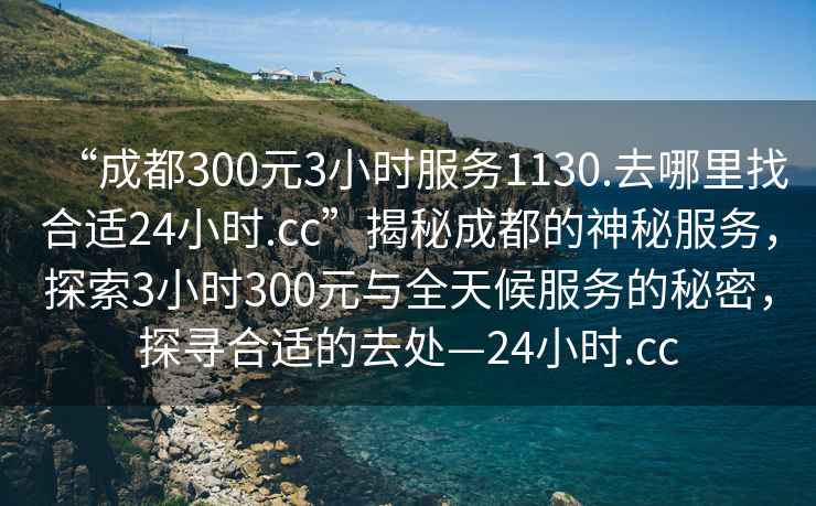 “成都300元3小時(shí)服務(wù)1130.去哪里找合適24小時(shí).cc”揭秘成都的神秘服務(wù)，探索3小時(shí)300元與全天候服務(wù)的秘密，探尋合適的去處—24小時(shí).cc