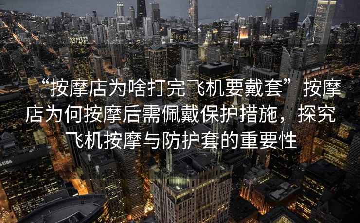 “按摩店為啥打完飛機要戴套”按摩店為何按摩后需佩戴保護措施，探究飛機按摩與防護套的重要性