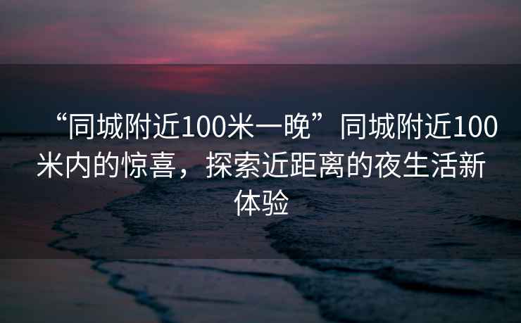 “同城附近100米一晚”同城附近100米內(nèi)的驚喜，探索近距離的夜生活新體驗(yàn)