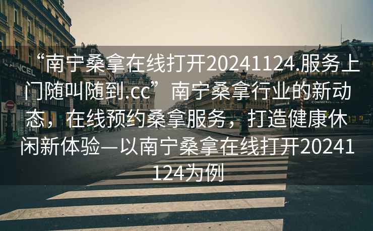 “南寧桑拿在線打開20241124.服務上門隨叫隨到.cc”南寧桑拿行業(yè)的新動態(tài)，在線預約桑拿服務，打造健康休閑新體驗—以南寧桑拿在線打開20241124為例
