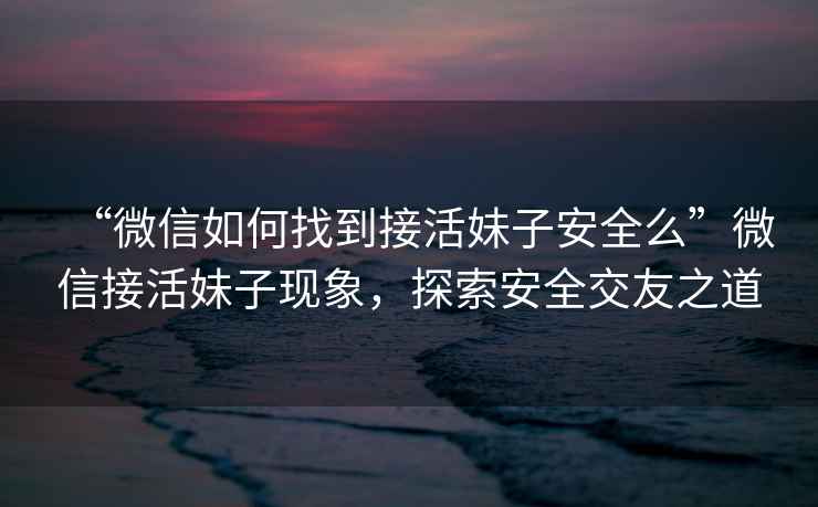 “微信如何找到接活妹子安全么”微信接活妹子現(xiàn)象，探索安全交友之道