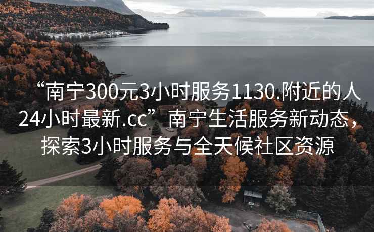 “南寧300元3小時服務1130.附近的人24小時最新.cc”南寧生活服務新動態(tài)，探索3小時服務與全天候社區(qū)資源