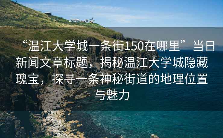 “溫江大學城一條街150在哪里”當日新聞文章標題，揭秘溫江大學城隱藏瑰寶，探尋一條神秘街道的地理位置與魅力