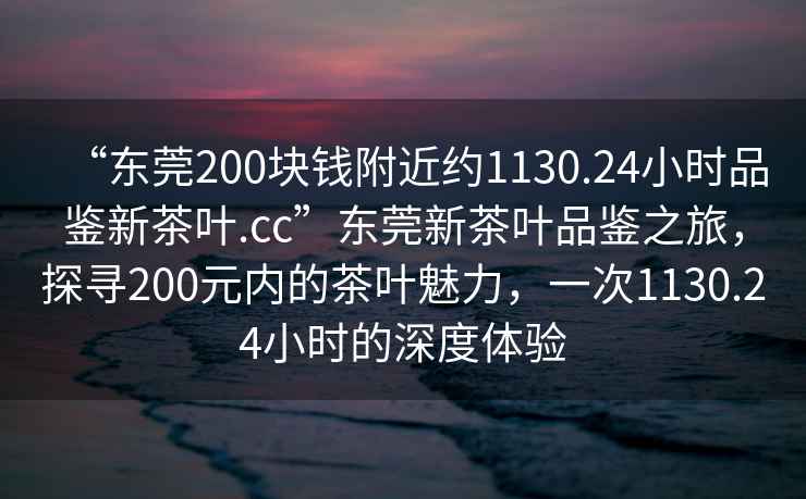 “東莞200塊錢附近約1130.24小時(shí)品鑒新茶葉.cc”東莞新茶葉品鑒之旅，探尋200元內(nèi)的茶葉魅力，一次1130.24小時(shí)的深度體驗(yàn)