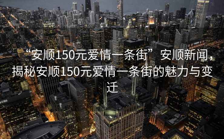 “安順150元愛情一條街”安順新聞，揭秘安順150元愛情一條街的魅力與變遷