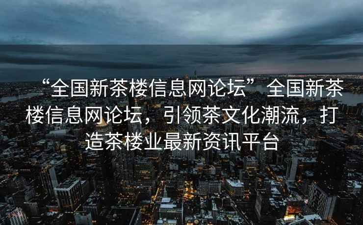 “全國(guó)新茶樓信息網(wǎng)論壇”全國(guó)新茶樓信息網(wǎng)論壇，引領(lǐng)茶文化潮流，打造茶樓業(yè)最新資訊平臺(tái)