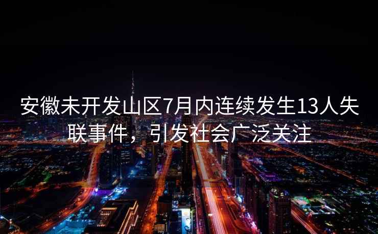 安徽未開發(fā)山區(qū)7月內(nèi)連續(xù)發(fā)生13人失聯(lián)事件，引發(fā)社會廣泛關注