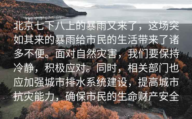 北京七下八上的暴雨又來了，這場突如其來的暴雨給市民的生活帶來了諸多不便。面對自然災(zāi)害，我們要保持冷靜，積極應(yīng)對。同時，相關(guān)部門也應(yīng)加強(qiáng)城市排水系統(tǒng)建設(shè)，提高城市抗災(zāi)能力，確保市民的生命財產(chǎn)安全