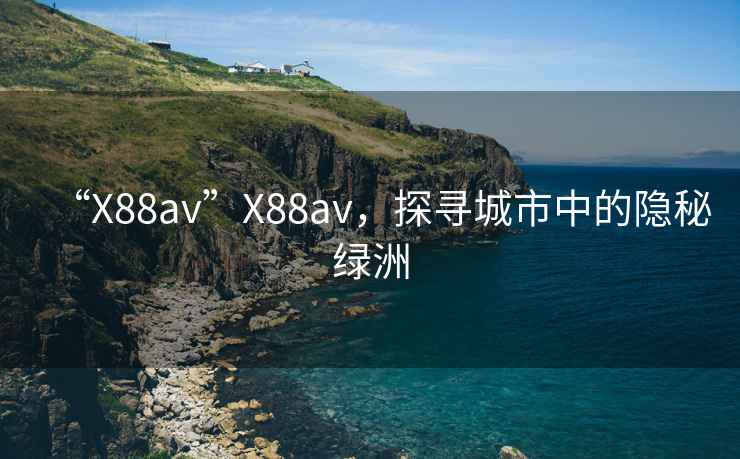 “X88av”X88av，探尋城市中的隱秘綠洲