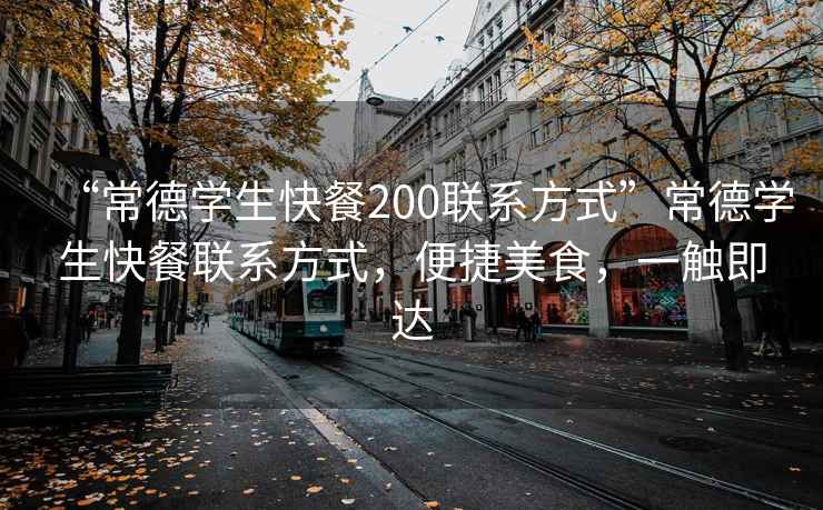 “常德學(xué)生快餐200聯(lián)系方式”常德學(xué)生快餐聯(lián)系方式，便捷美食，一觸即達(dá)