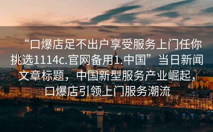 “口爆店足不出戶享受服務上門任你挑選1114c.官網(wǎng)備用1.中國”當日新聞文章標題，中國新型服務產(chǎn)業(yè)崛起，口爆店引領上門服務潮流