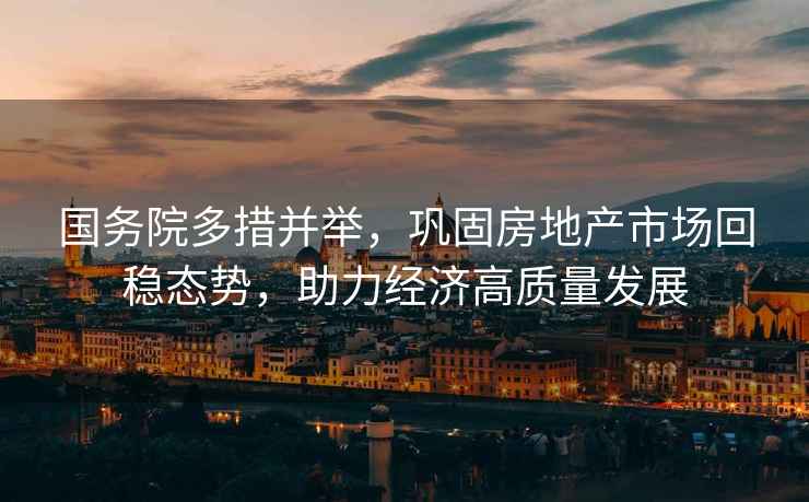 國務(wù)院多措并舉，鞏固房地產(chǎn)市場回穩(wěn)態(tài)勢，助力經(jīng)濟(jì)高質(zhì)量發(fā)展