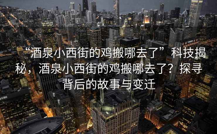 “酒泉小西街的雞搬哪去了”科技揭秘，酒泉小西街的雞搬哪去了？探尋背后的故事與變遷
