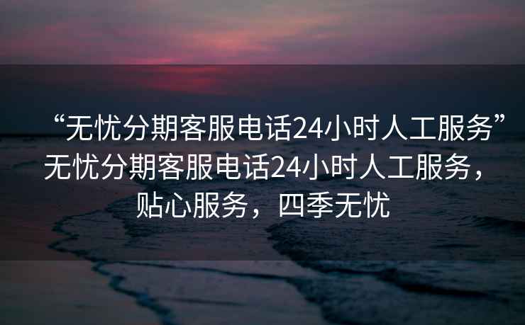 “無憂分期客服電話24小時人工服務”無憂分期客服電話24小時人工服務，貼心服務，四季無憂