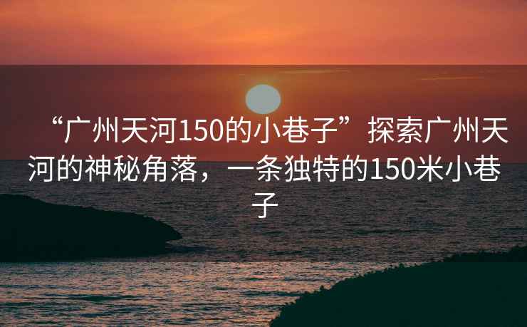“廣州天河150的小巷子”探索廣州天河的神秘角落，一條獨(dú)特的150米小巷子
