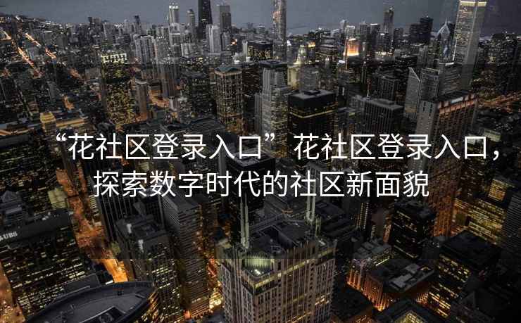 “花社區(qū)登錄入口”花社區(qū)登錄入口，探索數(shù)字時(shí)代的社區(qū)新面貌