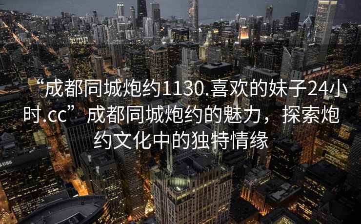 “成都同城炮約1130.喜歡的妹子24小時(shí).cc”成都同城炮約的魅力，探索炮約文化中的獨(dú)特情緣