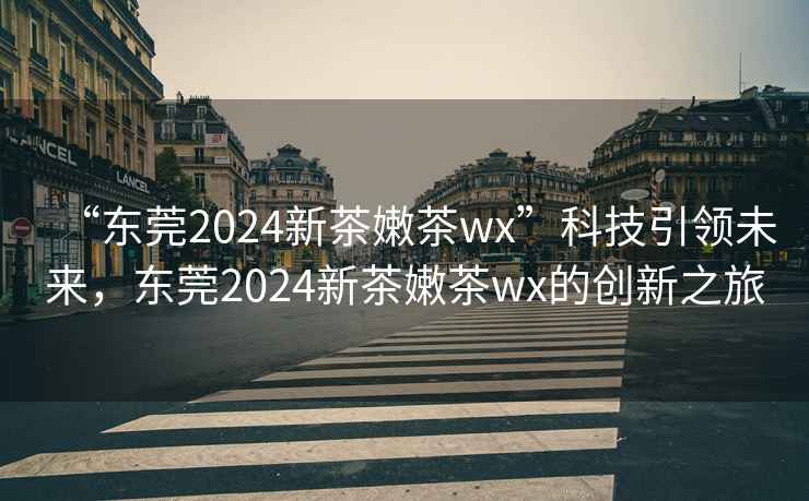 “東莞2024新茶嫩茶wx”科技引領(lǐng)未來，東莞2024新茶嫩茶wx的創(chuàng)新之旅