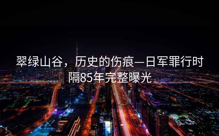 翠綠山谷，歷史的傷痕—日軍罪行時隔85年完整曝光