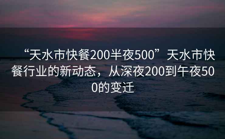 “天水市快餐200半夜500”天水市快餐行業(yè)的新動(dòng)態(tài)，從深夜200到午夜500的變遷