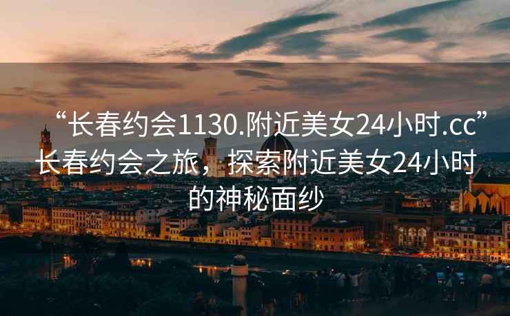 “長春約會1130.附近美女24小時.cc”長春約會之旅，探索附近美女24小時的神秘面紗