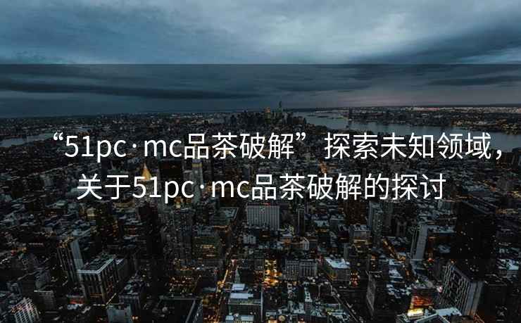 “51pc·mc品茶破解”探索未知領(lǐng)域，關(guān)于51pc·mc品茶破解的探討
