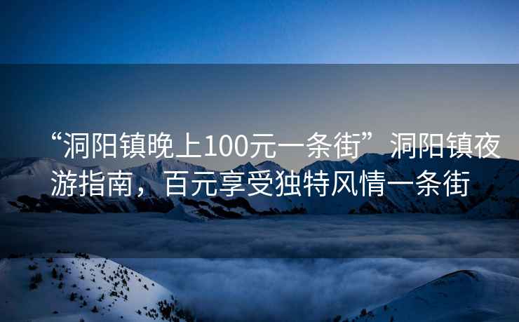“洞陽(yáng)鎮(zhèn)晚上100元一條街”洞陽(yáng)鎮(zhèn)夜游指南，百元享受獨(dú)特風(fēng)情一條街
