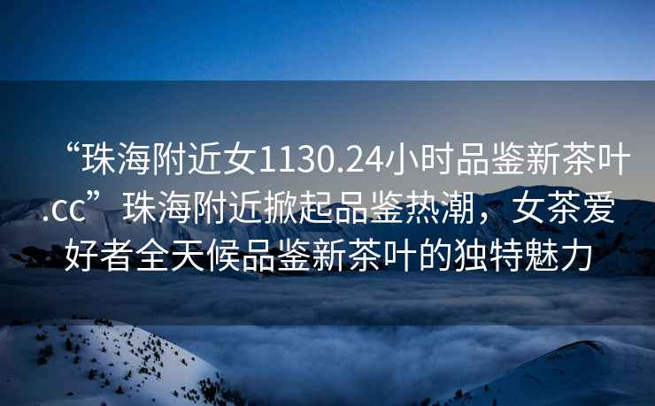 “珠海附近女1130.24小時(shí)品鑒新茶葉.cc”珠海附近掀起品鑒熱潮，女茶愛好者全天候品鑒新茶葉的獨(dú)特魅力