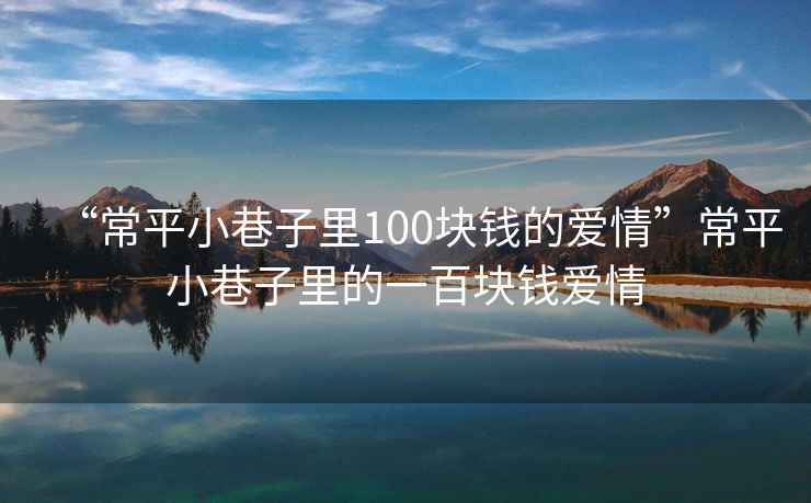 “常平小巷子里100塊錢的愛(ài)情”常平小巷子里的一百塊錢愛(ài)情