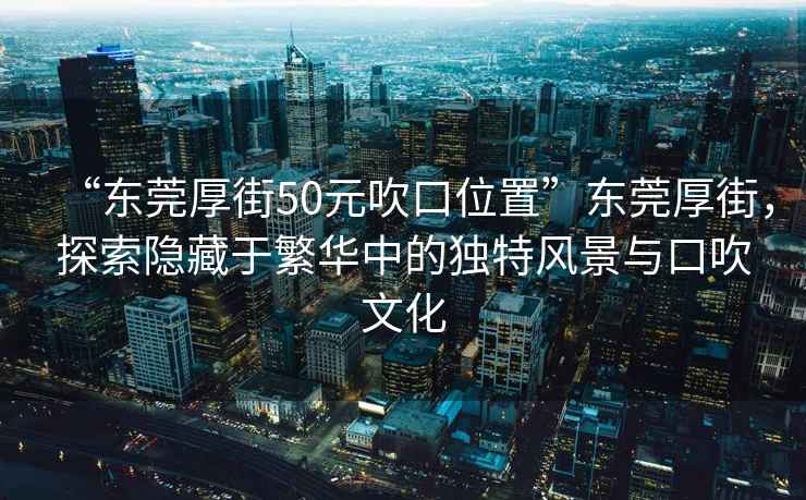 “東莞厚街50元吹口位置”東莞厚街，探索隱藏于繁華中的獨(dú)特風(fēng)景與口吹文化