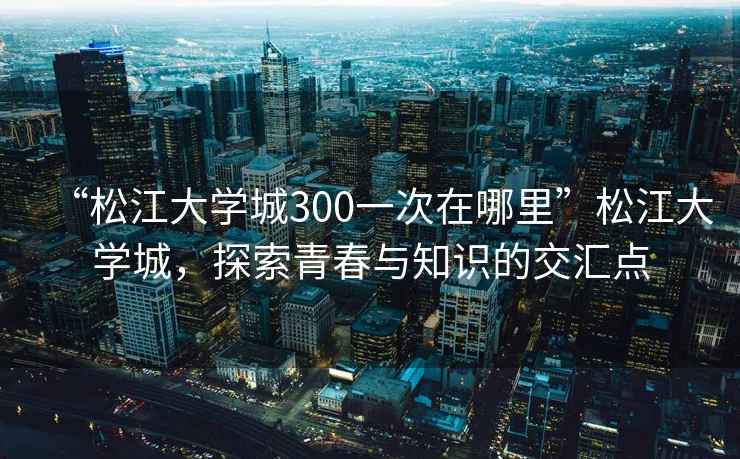 “松江大學(xué)城300一次在哪里”松江大學(xué)城，探索青春與知識(shí)的交匯點(diǎn)