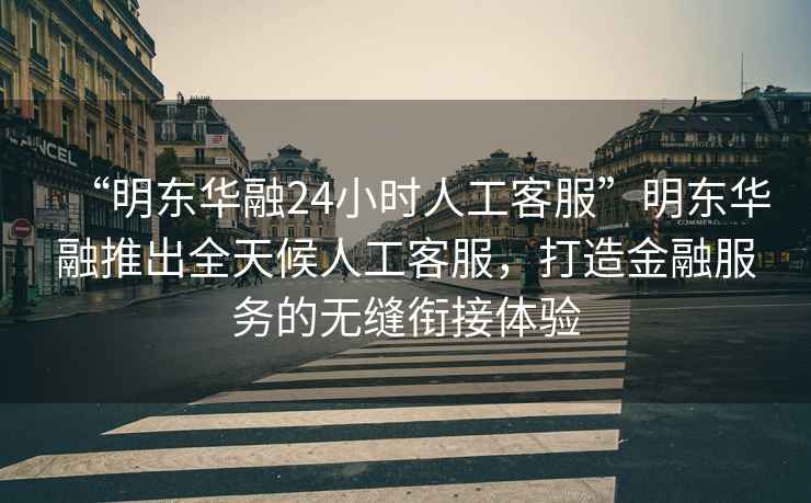 “明東華融24小時(shí)人工客服”明東華融推出全天候人工客服，打造金融服務(wù)的無(wú)縫銜接體驗(yàn)