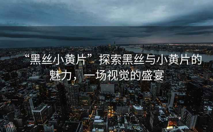 “黑絲小黃片”探索黑絲與小黃片的魅力，一場視覺的盛宴